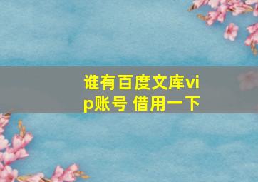 谁有百度文库vip账号 借用一下